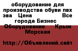 оборудование для производства обуви пвх эва › Цена ­ 5 000 000 - Все города Бизнес » Оборудование   . Крым,Морская